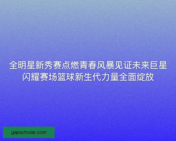 全明星新秀赛点燃青春风暴见证未来巨星闪耀赛场篮球新生代力量全面绽放