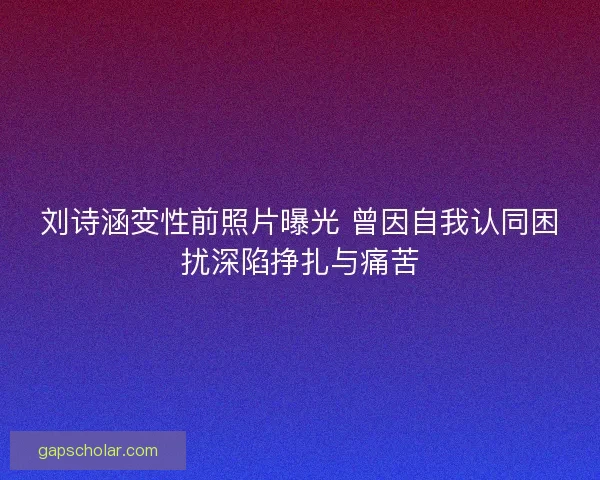 刘诗涵变性前照片曝光 曾因自我认同困扰深陷挣扎与痛苦 刘诗涵变性前照片曝光 曾因自我认同困扰深陷挣扎与痛苦