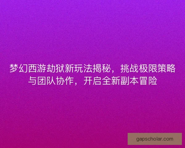 梦幻西游劫狱新玩法揭秘，挑战极限策略与团队协作，开启全新副本冒险