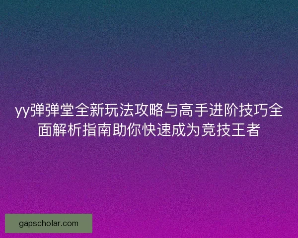 yy弹弹堂全新玩法攻略与高手进阶技巧全面解析指南助你快速成为竞技王者