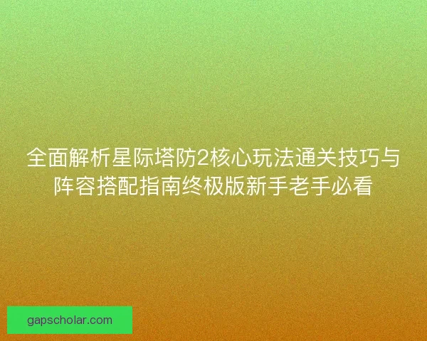 全面解析星际塔防2核心玩法通关技巧与阵容搭配指南终极版新手老手必看