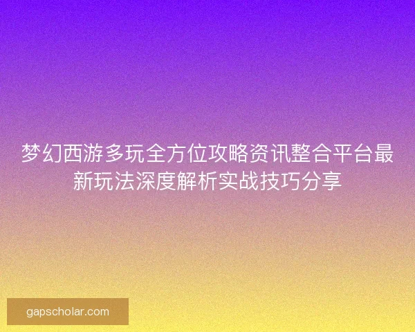 梦幻西游多玩全方位攻略资讯整合平台最新玩法深度解析实战技巧分享
