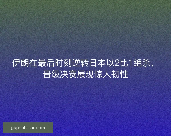 伊朗在最后时刻逆转日本以2比1绝杀，晋级决赛展现惊人韧性