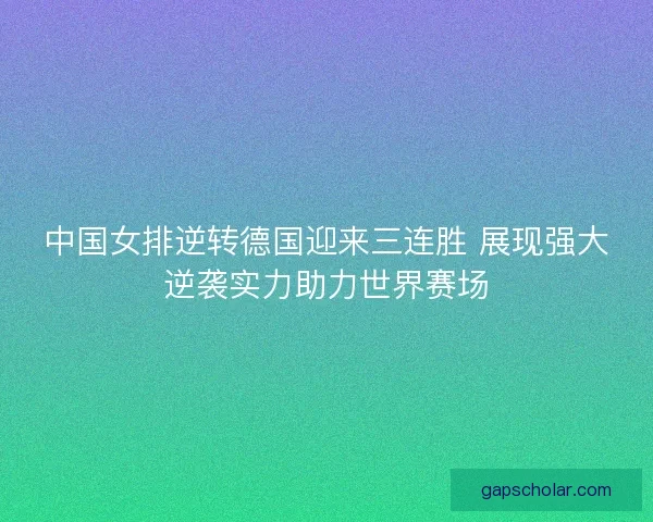 中国女排逆转德国迎来三连胜 展现强大逆袭实力助力世界赛场