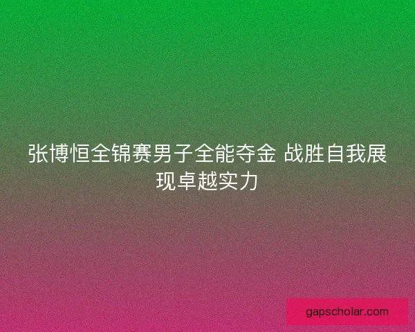 张博恒全锦赛男子全能夺金 战胜自我展现卓越实力