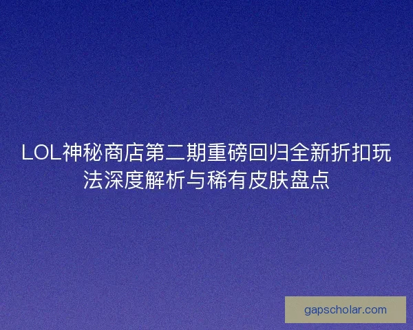 LOL神秘商店第二期重磅回归全新折扣玩法深度解析与稀有皮肤盘点