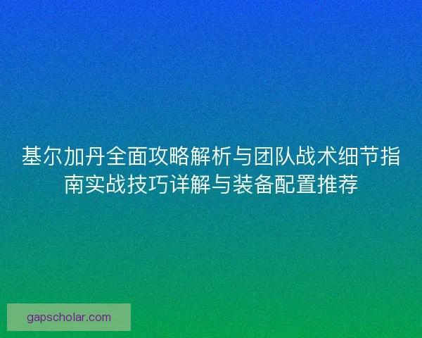 基尔加丹全面攻略解析与团队战术细节指南实战技巧详解与装备配置推荐