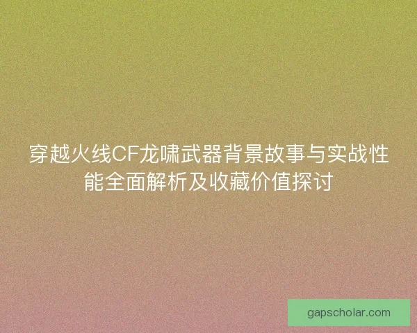 穿越火线CF龙啸武器背景故事与实战性能全面解析及收藏价值探讨