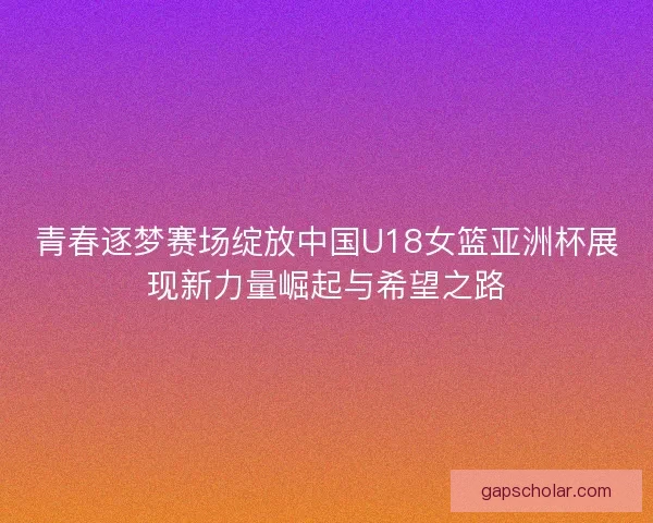 青春逐梦赛场绽放中国U18女篮亚洲杯展现新力量崛起与希望之路