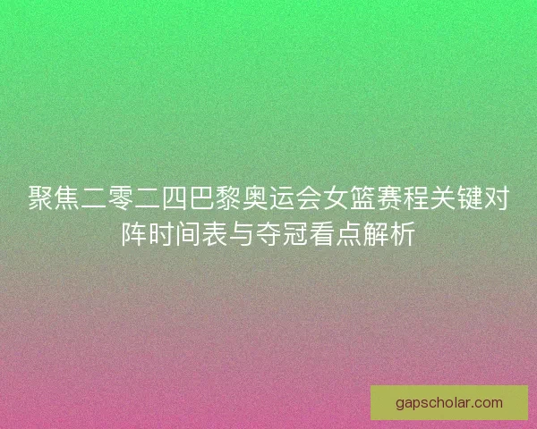 聚焦二零二四巴黎奥运会女篮赛程关键对阵时间表与夺冠看点解析