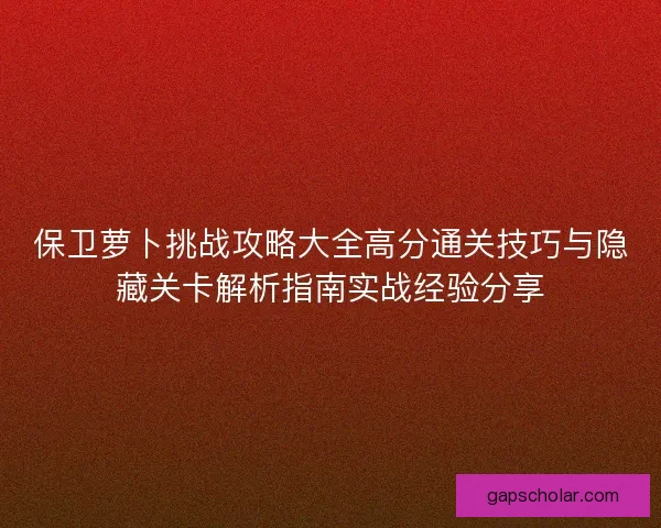 保卫萝卜挑战攻略大全高分通关技巧与隐藏关卡解析指南实战经验分享