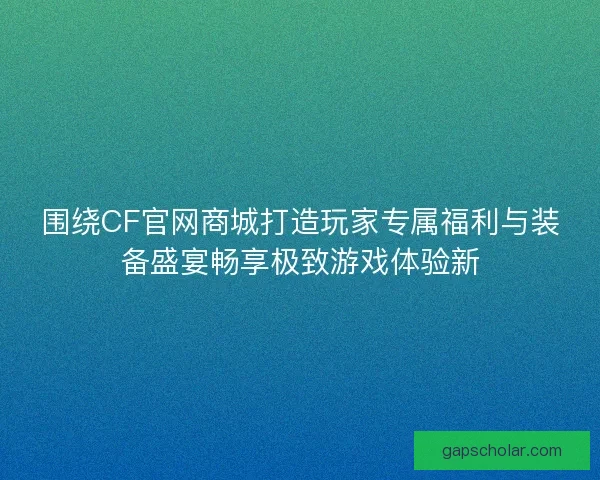 围绕CF官网商城打造玩家专属福利与装备盛宴畅享极致游戏体验新
