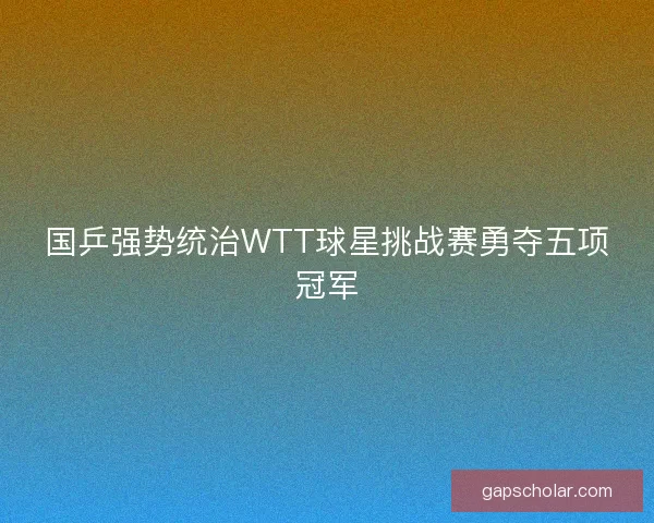 国乒强势统治WTT球星挑战赛勇夺五项冠军
