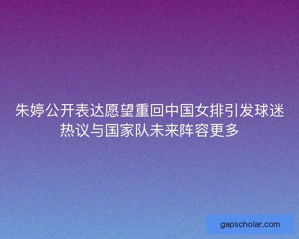 朱婷公开表达愿望重回中国女排引发球迷热议与国家队未来阵容更多 朱婷公开表达愿望重回中国女排引发球迷热议与国家队未来阵容更多