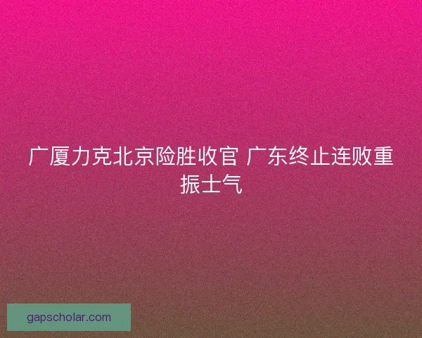广厦力克北京险胜收官 广东终止连败重振士气
