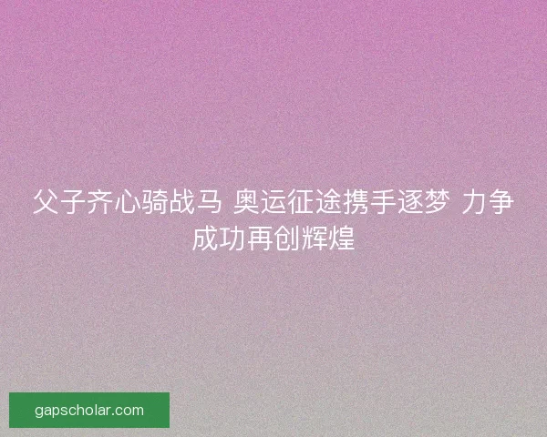 父子齐心骑战马 奥运征途携手逐梦 力争成功再创辉煌 父子齐心骑战马 奥运征途携手逐梦 力争成功再创辉煌