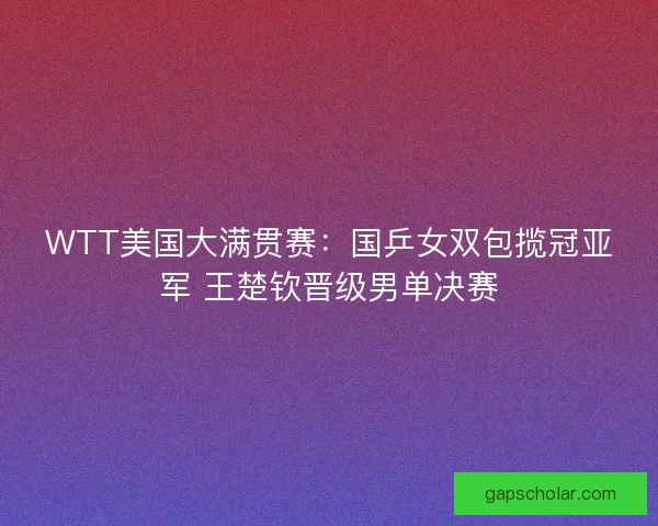WTT美国大满贯赛:国乒女双包揽冠亚军 王楚钦晋级男单决赛 WTT美国大满贯赛:国乒女双包揽冠亚军 王楚钦晋级男单决赛