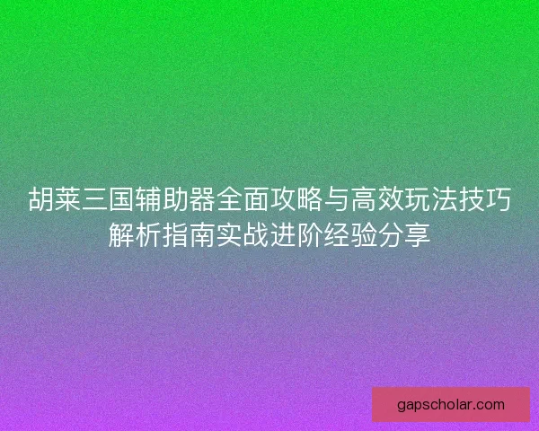 胡莱三国辅助器全面攻略与高效玩法技巧解析指南实战进阶经验分享