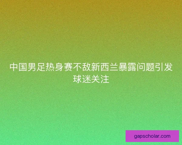 中国男足热身赛不敌新西兰暴露问题引发球迷关注 中国男足热身赛不敌新西兰暴露问题引发球迷关注