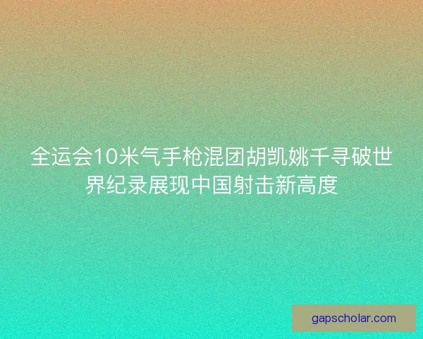全运会10米气手枪混团胡凯姚千寻破世界纪录展现中国射击新高度 全运会10米气手枪混团胡凯姚千寻破世界纪录展现中国射击新高度