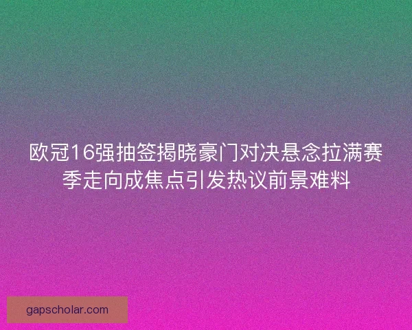 欧冠16强抽签揭晓豪门对决悬念拉满赛季走向成焦点引发热议前景难料 欧冠16强抽签揭晓豪门对决悬念拉满赛季走向成焦点引发热议前景难料