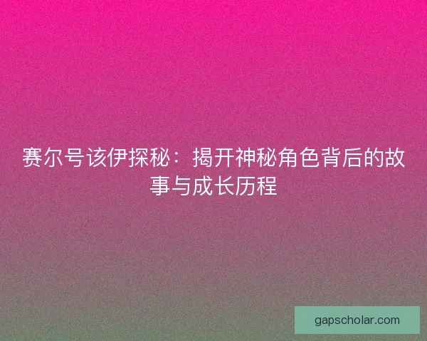 赛尔号该伊探秘:揭开神秘角色背后的故事与成长历程 赛尔号该伊探秘:揭开神秘角色背后的故事与成长历程