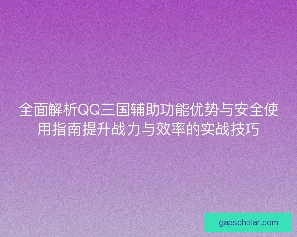 全面解析QQ三国辅助功能优势与安全使用指南提升战力与效率的实战技巧