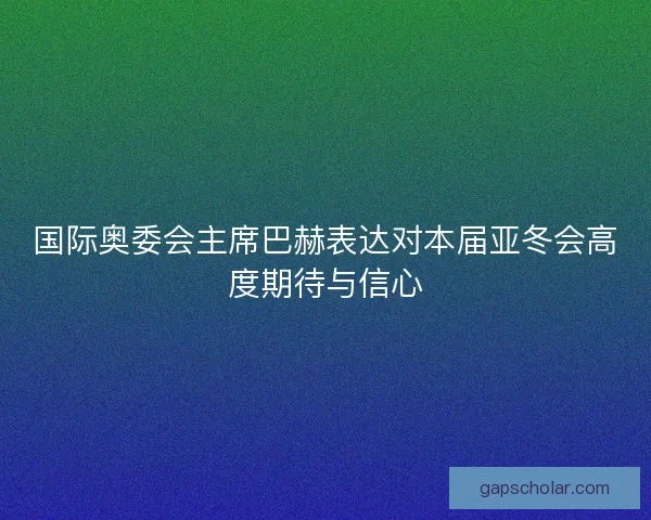 国际奥委会主席巴赫表达对本届亚冬会高度期待与信心