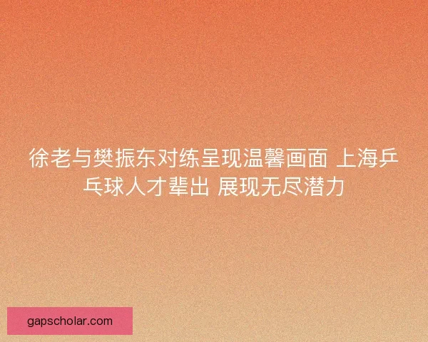 徐老与樊振东对练呈现温馨画面 上海乒乓球人才辈出 展现无尽潜力 徐老与樊振东对练呈现温馨画面 上海乒乓球人才辈出 展现无尽潜力